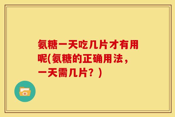 氨糖一天吃几片才有用呢(氨糖的正确用法，一天需几片？)