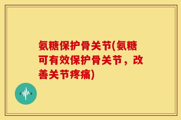 氨糖保护骨关节(氨糖可有效保护骨关节，改善关节疼痛)