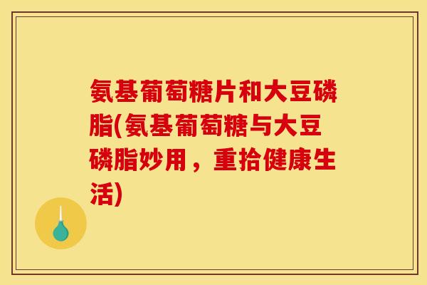 氨基葡萄糖片和大豆磷脂(氨基葡萄糖与大豆磷脂妙用，重拾健康生活)