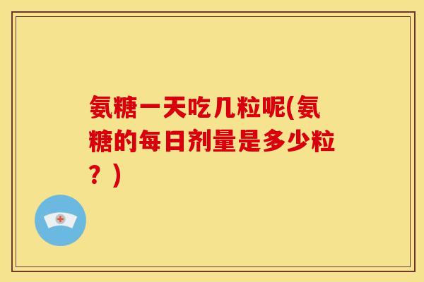 氨糖一天吃几粒呢(氨糖的每日剂量是多少粒？)