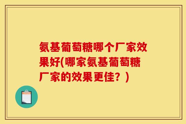 氨基葡萄糖哪个厂家效果好(哪家氨基葡萄糖厂家的效果更佳？)
