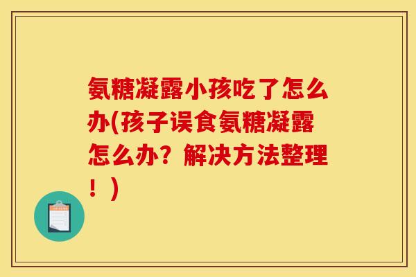 氨糖凝露小孩吃了怎么办(孩子误食氨糖凝露怎么办？解决方法整理！)