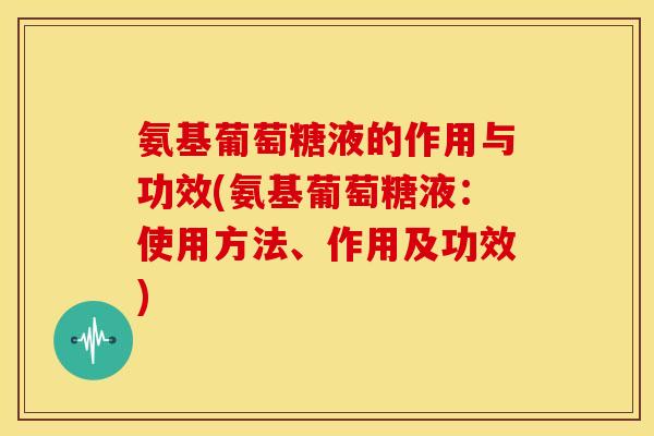 氨基葡萄糖液的作用与功效(氨基葡萄糖液：使用方法、作用及功效)