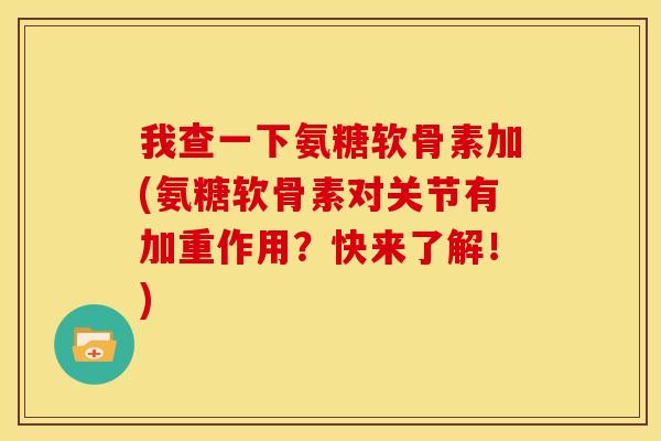 我查一下氨糖软骨素加(氨糖软骨素对关节有加重作用？快来了解！)