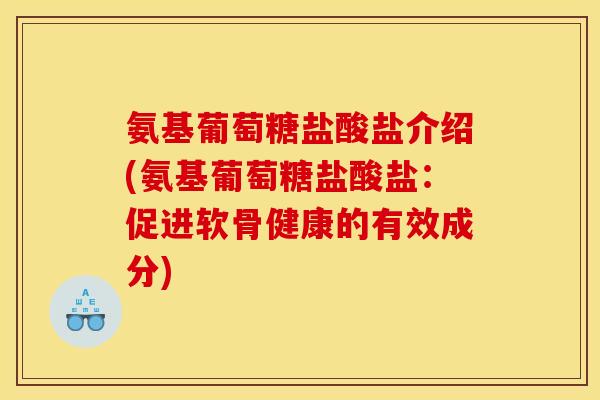 氨基葡萄糖盐酸盐介绍(氨基葡萄糖盐酸盐：促进软骨健康的有效成分)