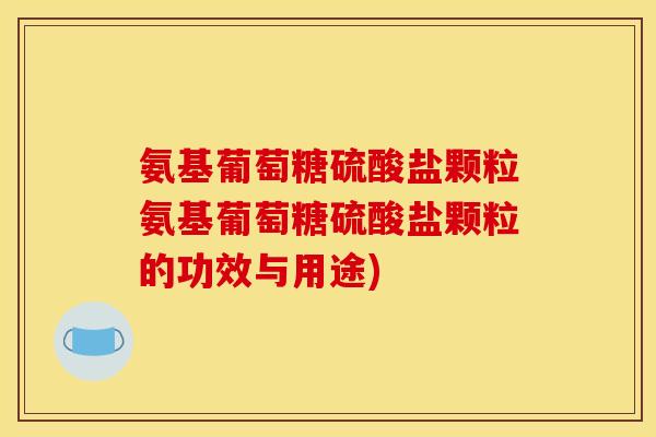 氨基葡萄糖硫酸盐颗粒氨基葡萄糖硫酸盐颗粒的功效与用途)