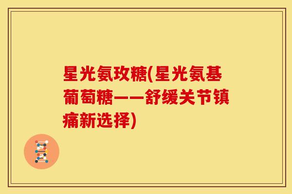 星光氨玫糖(星光氨基葡萄糖——舒缓关节镇痛新选择)