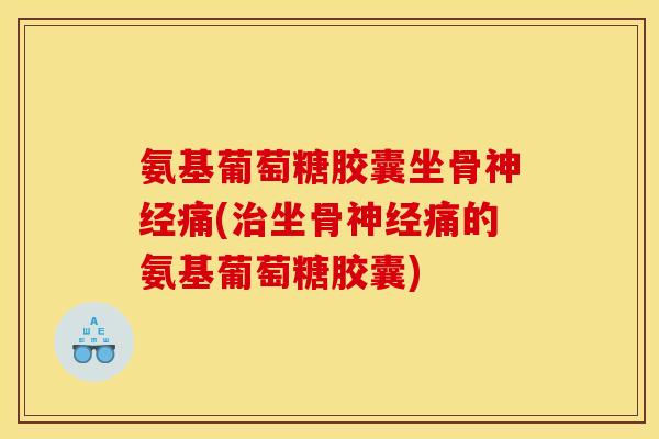 氨基葡萄糖胶囊坐骨神经痛(治坐骨神经痛的氨基葡萄糖胶囊)-第1张图片-关节骑士 氨基葡萄糖胶囊坐骨神经痛(治坐骨神经痛的氨基葡萄糖胶囊)-第1张图片-关节骑士