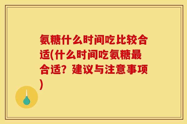氨糖什么时间吃比较合适(什么时间吃氨糖最合适？建议与注意事项)