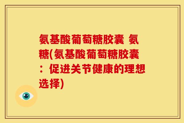 氨基酸葡萄糖胶囊 氨糖(氨基酸葡萄糖胶囊：促进关节健康的理想选择)