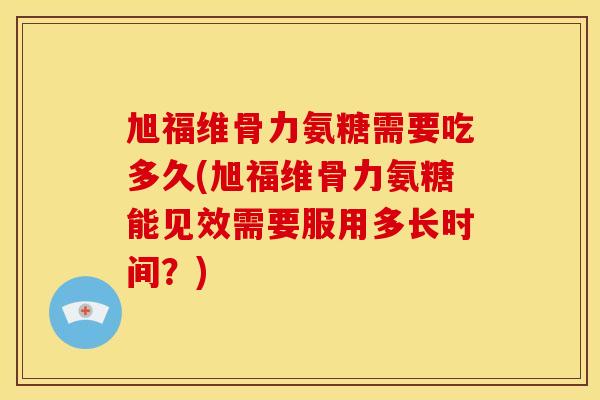 旭福维骨力氨糖需要吃多久(旭福维骨力氨糖能见效需要服用多长时间？)
