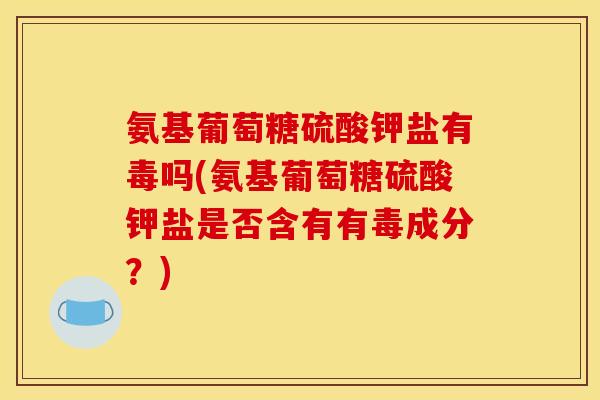 氨基葡萄糖硫酸钾盐有毒吗(氨基葡萄糖硫酸钾盐是否含有有毒成分？)-第1张图片-关节骑士