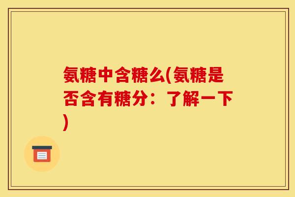 氨糖中含糖么(氨糖是否含有糖分：了解一下)