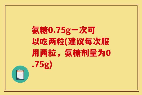 氨糖0.75g一次可以吃两粒(建议每次服用两粒，氨糖剂量为0.75g)