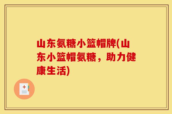 山东氨糖小篮帽牌(山东小篮帽氨糖，助力健康生活)