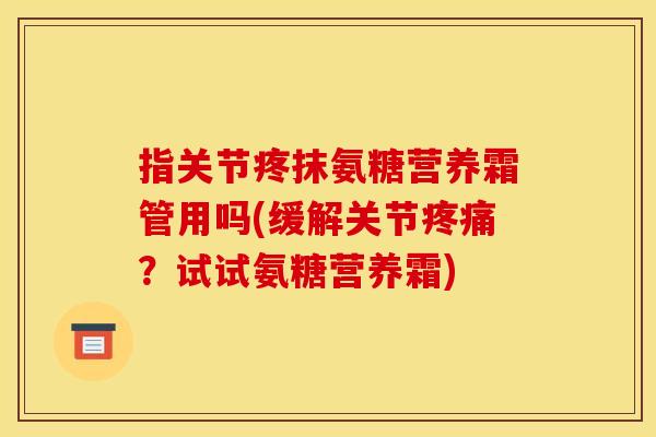 指关节疼抹氨糖营养霜管用吗(缓解关节疼痛？试试氨糖营养霜)