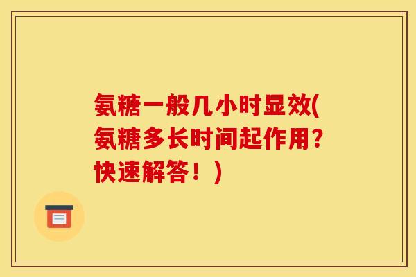 氨糖一般几小时显效(氨糖多长时间起作用？快速解答！)