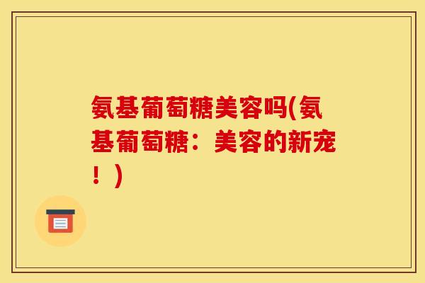 氨基葡萄糖美容吗(氨基葡萄糖：美容的新宠！)
