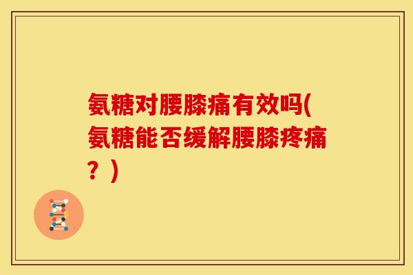 氨糖对腰膝痛有效吗(氨糖能否缓解腰膝疼痛？)