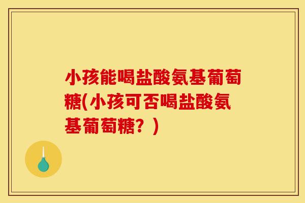小孩能喝盐酸氨基葡萄糖(小孩可否喝盐酸氨基葡萄糖？)