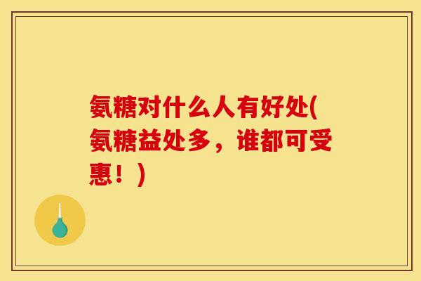 氨糖对什么人有好处(氨糖益处多，谁都可受惠！)-第1张图片-关节骑士