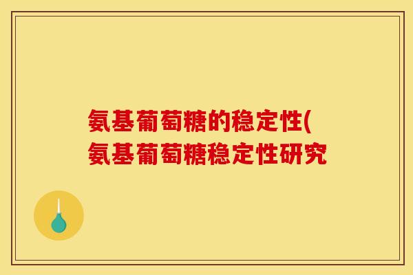 氨基葡萄糖的稳定性(氨基葡萄糖稳定性研究