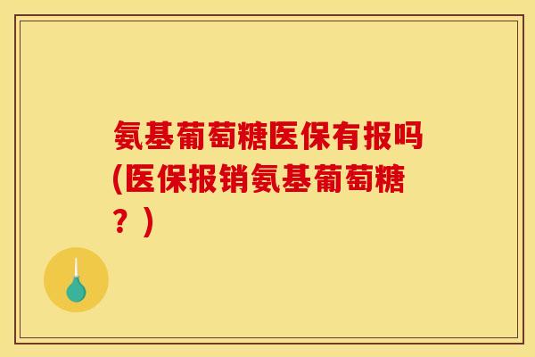 氨基葡萄糖医保有报吗(医保报销氨基葡萄糖？)-第1张图片-关节骑士