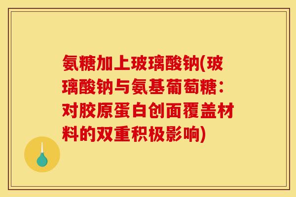 氨糖加上玻璃酸钠(玻璃酸钠与氨基葡萄糖：对胶原蛋白创面覆盖材料的双重积极影响)-第1张图片-关节骑士