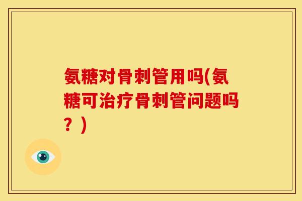 氨糖对骨刺管用吗(氨糖可治疗骨刺管问题吗?)-第1张图片-关节骑士 氨糖对骨刺管用吗(氨糖可治疗骨刺管问题吗?)-第1张图片-关节骑士