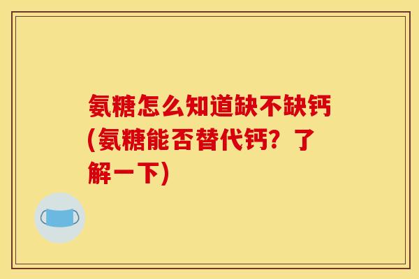 氨糖怎么知道缺不缺钙(氨糖能否替代钙？了解一下)