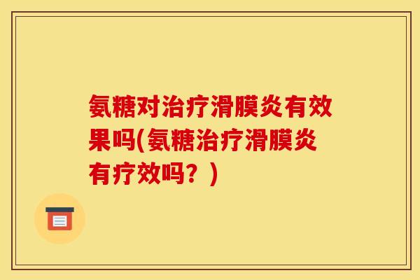 氨糖对治疗滑膜炎有效果吗(氨糖治疗滑膜炎有疗效吗？)