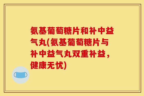 氨基葡萄糖片和补中益气丸(氨基葡萄糖片与补中益气丸双重补益，健康无忧)-第1张图片-关节骑士