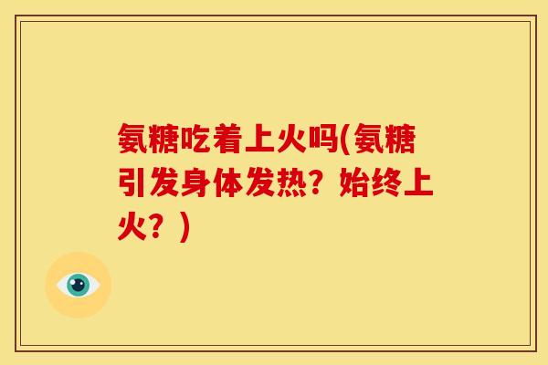 氨糖吃着上火吗(氨糖引发身体发热？始终上火？)