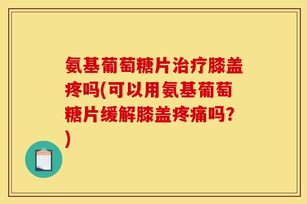 氨基葡萄糖片治疗膝盖疼吗(可以用氨基葡萄糖片缓解膝盖疼痛吗?)-第1张图片-关节骑士 氨基葡萄糖片治疗膝盖疼吗(可以用氨基葡萄糖片缓解膝盖疼痛吗?)-第1张图片-关节骑士