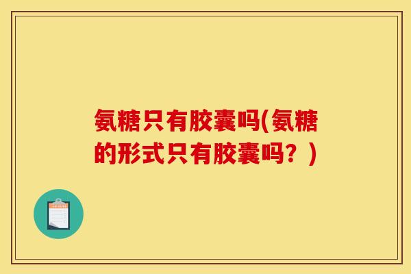 氨糖只有胶囊吗(氨糖的形式只有胶囊吗？)