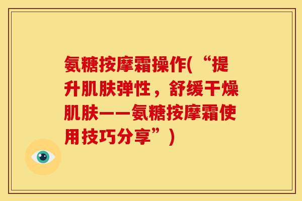 氨糖按摩霜操作(“提升肌肤弹性,舒缓干燥肌肤——氨糖按摩霜使用技巧分享”)-第1张图片-关节骑士 氨糖按摩霜操作(“提升肌肤弹性,舒缓干燥肌肤——氨糖按摩霜使用技巧分享”)-第1张图片-关节骑士