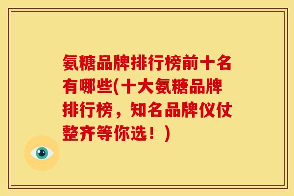 氨糖品牌排行榜前十名有哪些(十大氨糖品牌排行榜，知名品牌仪仗整齐等你选！)
