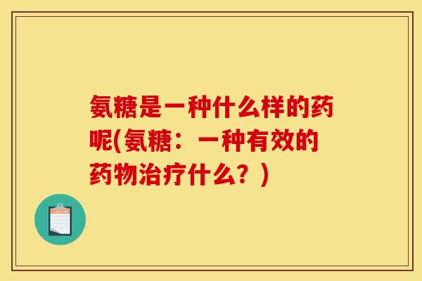氨糖是一种什么样的药呢(氨糖：一种有效的药物治疗什么？)
