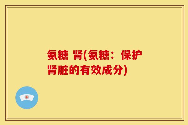 氨糖 肾(氨糖：保护肾脏的有效成分)