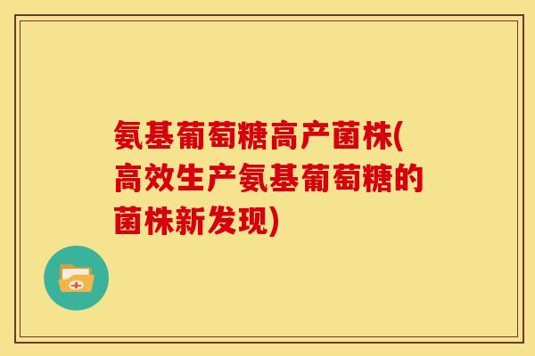 氨基葡萄糖高产菌株(高效生产氨基葡萄糖的菌株新发现)-第1张图片-关节骑士 氨基葡萄糖高产菌株(高效生产氨基葡萄糖的菌株新发现)-第1张图片-关节骑士