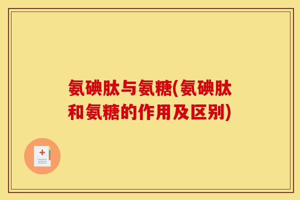 氨碘肽与氨糖(氨碘肽和氨糖的作用及区别)