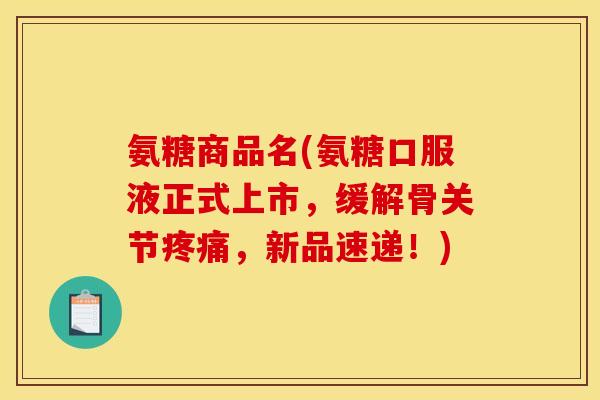 氨糖商品名(氨糖口服液正式上市，缓解骨关节疼痛，新品速递！)