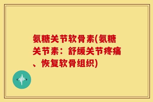 氨糖关节软骨素(氨糖关节素：舒缓关节疼痛、恢复软骨组织)