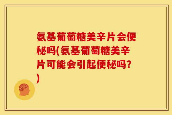 氨基葡萄糖美辛片会便秘吗(氨基葡萄糖美辛片可能会引起便秘吗?)-第1张图片-关节骑士 氨基葡萄糖美辛片会便秘吗(氨基葡萄糖美辛片可能会引起便秘吗?)-第1张图片-关节骑士