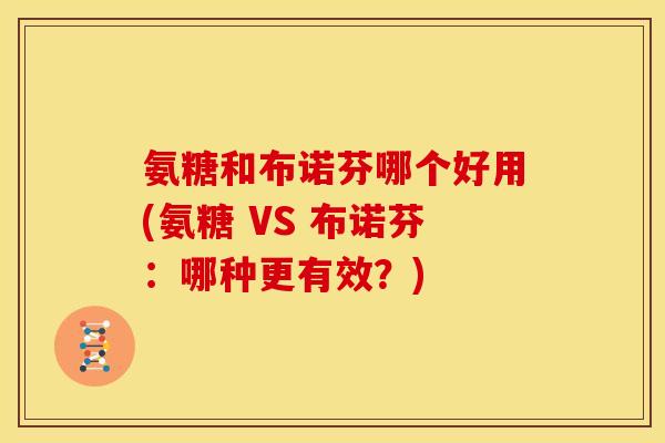 氨糖和布诺芬哪个好用(氨糖 VS 布诺芬：哪种更有效？)