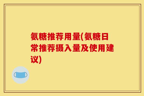 氨糖推荐用量(氨糖日常推荐摄入量及使用建议)