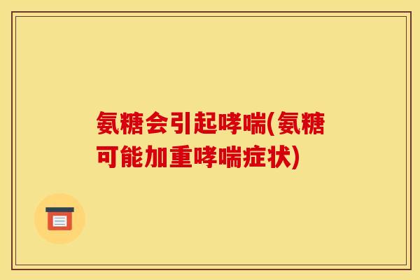 氨糖会引起哮喘(氨糖可能加重哮喘症状)