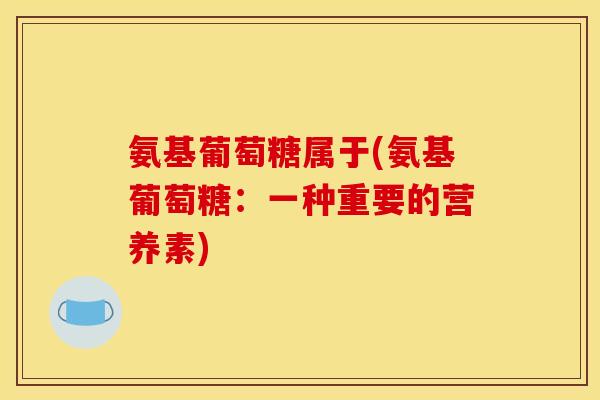 氨基葡萄糖属于(氨基葡萄糖：一种重要的营养素)