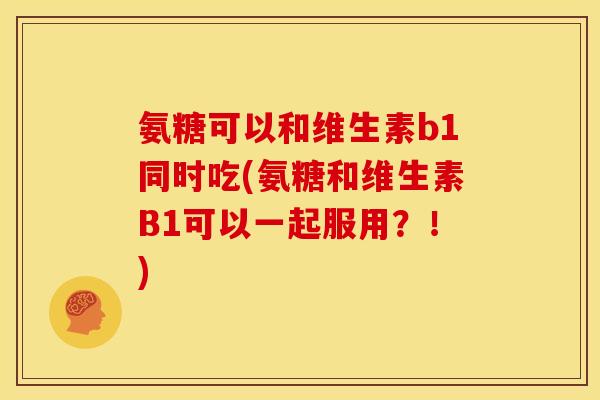 氨糖可以和维生素b1同时吃(氨糖和维生素B1可以一起服用？！)