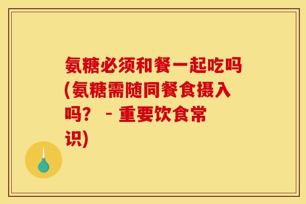 氨糖必须和餐一起吃吗(氨糖需随同餐食摄入吗？ - 重要饮食常识)